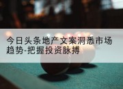 今日头条地产文案洞悉市场趋势-把握投资脉搏