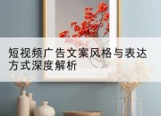 短视频广告文案风格与表达方式深度解析
