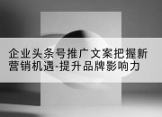 企业头条号推广文案把握新营销机遇-提升品牌影响力