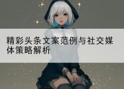 精彩头条文案范例与社交媒体策略解析