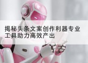 揭秘头条文案创作利器专业工具助力高效产出