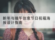 新年与端午创意节日祝福海报设计指南