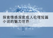 探索情感深度成人伦理短篇小说的魅力世界
