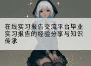 在线实习报告交流平台毕业实习报告的经验分享与知识传承