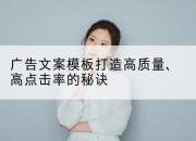 广告文案模板打造高质量、高点击率的秘诀
