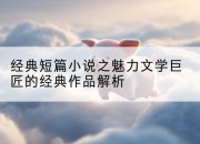 经典短篇小说之魅力文学巨匠的经典作品解析