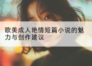 欧美成人艳情短篇小说的魅力与创作建议