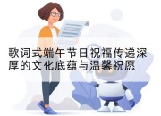 歌词式端午节日祝福传递深厚的文化底蕴与温馨祝愿