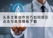头条文案创作技巧如何吸引点击与高效模板下载