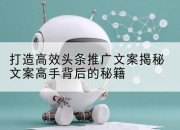 打造高效头条推广文案揭秘文案高手背后的秘籍