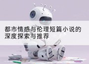 都市情感与伦理短篇小说的深度探索与推荐