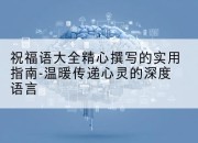 祝福语大全精心撰写的实用指南-温暖传递心灵的深度语言