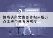 情感头条文案创作指南提升点击率与读者满意度