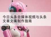 今日头条自媒体视频与头条文章文案制作指南