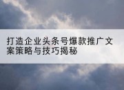 打造企业头条号爆款推广文案策略与技巧揭秘