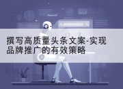 撰写高质量头条文案-实现品牌推广的有效策略