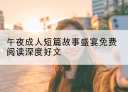 午夜成人短篇故事盛宴免费阅读深度好文