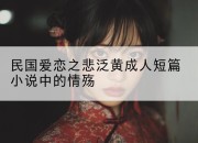 民国爱恋之悲泛黄成人短篇小说中的情殇