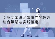 头条文案与品牌推广的巧妙结合策略与实践指南