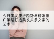 今日美发流行趋势与精准推广策略打造美发头条文案的艺术