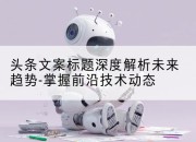 头条文案标题深度解析未来趋势-掌握前沿技术动态