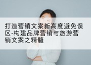 打造营销文案新高度避免误区-构建品牌营销与旅游营销文案之精髓