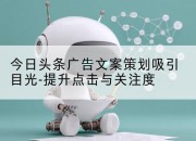 今日头条广告文案策划吸引目光-提升点击与关注度