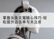 掌握头条文案核心技巧-轻松提升点击率与关注度