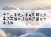今日头条微头条电影解说文案撰写指南打造高质量点击率爆款