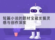 短篇小说的题材宝藏发掘灵感与创作深度