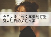 今日头条广告文案策划打造引人注目的关注文案
