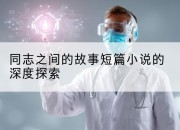 同志之间的故事短篇小说的深度探索