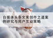 自媒体头条文案创作之道案例研究与用户互动策略