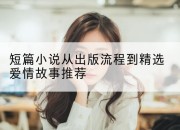 短篇小说从出版流程到精选爱情故事推荐