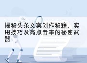 揭秘头条文案创作秘籍、实用技巧及高点击率的秘密武器