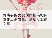 情感头条文案创作指南如何创作出高质量、深度专业的文章