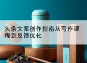 头条文案创作指南从写作课程到反馈优化