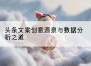 头条文案创意源泉与数据分析之道
