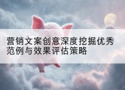 营销文案创意深度挖掘优秀范例与效果评估策略
