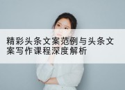 精彩头条文案范例与头条文案写作课程深度解析