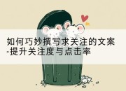如何巧妙撰写求关注的文案-提升关注度与点击率