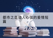 都市之恋动人心弦的爱情短篇