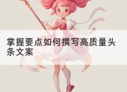 掌握要点如何撰写高质量头条文案
