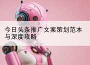 今日头条推广文案策划范本与深度攻略