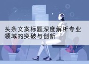 头条文案标题深度解析专业领域的突破与创新