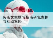 头条文案撰写指南研究案例与互动策略