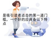 是吸引读者点击的第一道门槛。一个好的应具备以下特点