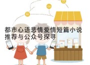 都市心语悲情爱情短篇小说推荐与公众号探寻