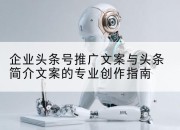 企业头条号推广文案与头条简介文案的专业创作指南