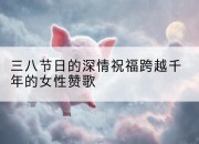 三八节日的深情祝福跨越千年的女性赞歌
